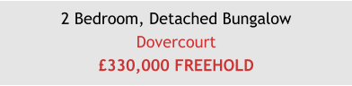 2 Bedroom, Detached BungalowDovercourt£330,000 FREEHOLD